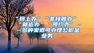 “网上办”“非接触办”“就近办”“预约办”……多种渠道可办理公积金业务