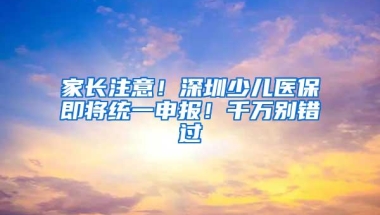 家长注意！深圳少儿医保即将统一申报！千万别错过