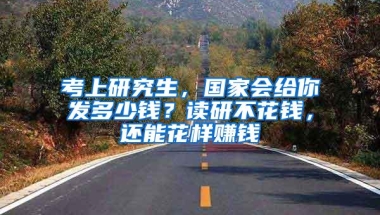 考上研究生，国家会给你发多少钱？读研不花钱，还能花样赚钱