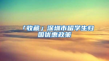 「收藏」深圳市留学生归国优惠政策