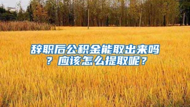 辞职后公积金能取出来吗？应该怎么提取呢？