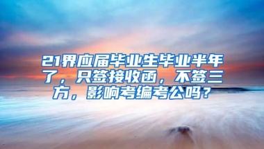 21界应届毕业生毕业半年了，只签接收函，不签三方，影响考编考公吗？