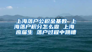 上海落户公积金基数 上海落户积分怎么查 上海 应届生 落户过程中跳槽