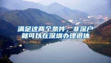 满足这两个条件，非深户就可以在深圳办理退休