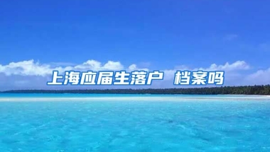 上海应届生落户 档案吗