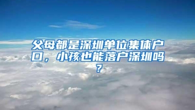 父母都是深圳单位集体户口，小孩也能落户深圳吗？