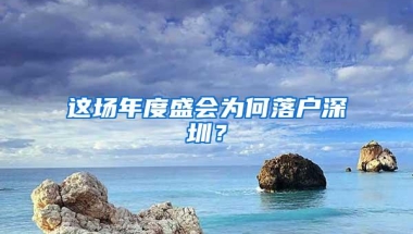这场年度盛会为何落户深圳？