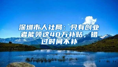 深圳市人社局：只有创业者能领这40万补贴，错过时间不补