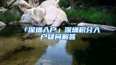 「深圳入户」深圳积分入户疑问解答