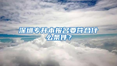深圳专升本报名要符合什么条件？