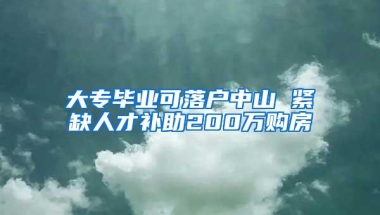 大专毕业可落户中山 紧缺人才补助200万购房