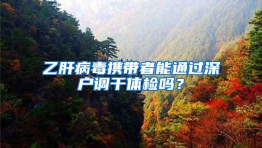 乙肝病毒携带者能通过深户调干体检吗？