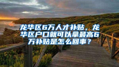 龙华区6万人才补贴，龙华区户口就可以拿最高6万补贴是怎么回事？