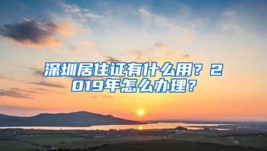 深圳居住证有什么用？2019年怎么办理？
