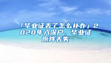 「毕业证丢了怎么补办」2020年入深户，毕业证原件丢失