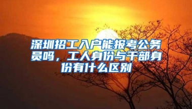 深圳招工入户能报考公务员吗，工人身份与干部身份有什么区别