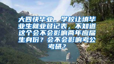 大四快毕业，学校让填毕业生就业登记表，不知道这个会不会影响两年应届生身份？会不会影响考公考研？
