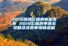 2019深圳公租房新规发布 2019公租房申请全攻略及注意事项请悉知