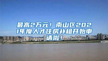 最高2万元！南山区2021年度人才住房补租开始申请啦！