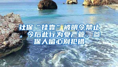 社保“挂靠”被明令禁止，今后此行为受严管，参保人留心别犯错