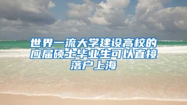 世界一流大学建设高校的应届硕士毕业生可以直接落户上海