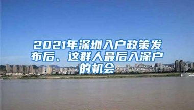2021年深圳入户政策发布后、这群人最后入深户的机会