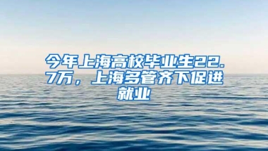 今年上海高校毕业生22.7万，上海多管齐下促进就业