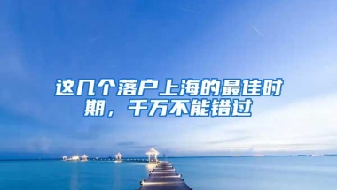 这几个落户上海的最佳时期，千万不能错过