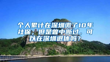 个人累计在深圳缴了10年社保，但是曾中断过，可以在深圳退休吗？