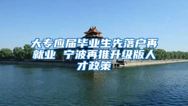 大专应届毕业生先落户再就业 宁波再推升级版人才政策