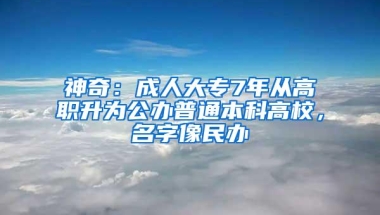 神奇：成人大专7年从高职升为公办普通本科高校，名字像民办