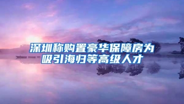 深圳称购置豪华保障房为吸引海归等高级人才