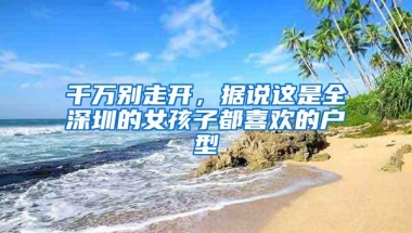千万别走开，据说这是全深圳的女孩子都喜欢的户型