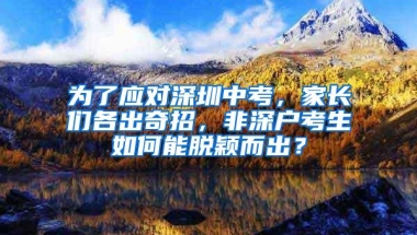 为了应对深圳中考，家长们各出奇招，非深户考生如何能脱颖而出？