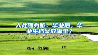 人社随身听：毕业后，毕业生档案放哪里？