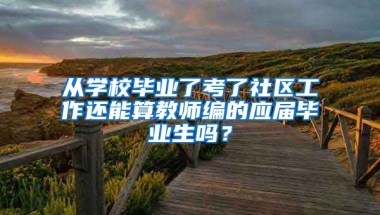 从学校毕业了考了社区工作还能算教师编的应届毕业生吗？