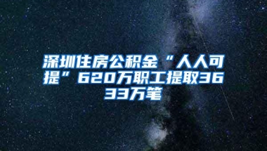 深圳住房公积金“人人可提”620万职工提取3633万笔