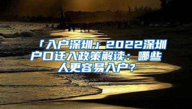 「入户深圳」2022深圳户口迁入政策解读：哪些人更容易入户？