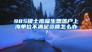 985硕士应届生想落户上海单位不满足资质怎么办？