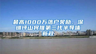 最高1000万落户奖励，深圳坪山将推第三代半导体新政