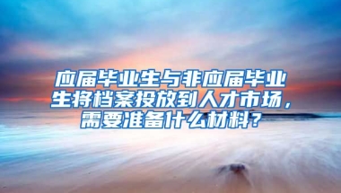 应届毕业生与非应届毕业生将档案投放到人才市场，需要准备什么材料？
