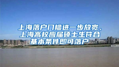 上海落户门槛进一步放宽，上海高校应届硕士生符合基本条件即可落户