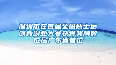 深圳市在首届全国博士后创新创业大赛获得奖牌数位居广东省首位