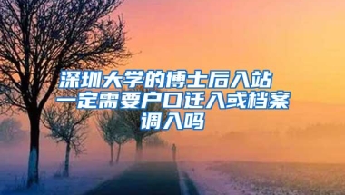 深圳大学的博士后入站 一定需要户口迁入或档案调入吗