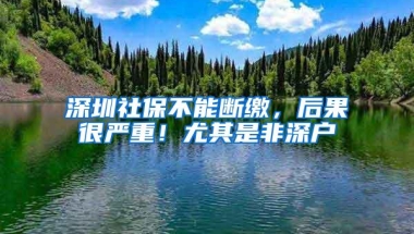 深圳社保不能断缴，后果很严重！尤其是非深户