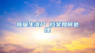 应届生落户 档案如何处理