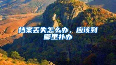 档案丢失怎么办，应该到哪里补办