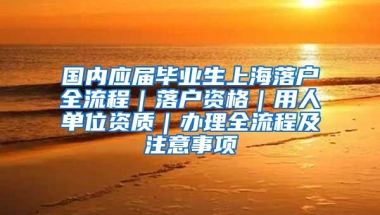 国内应届毕业生上海落户全流程｜落户资格｜用人单位资质｜办理全流程及注意事项
