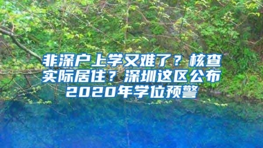 非深户上学又难了？核查实际居住？深圳这区公布2020年学位预警