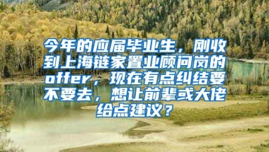 今年的应届毕业生，刚收到上海链家置业顾问岗的offer，现在有点纠结要不要去，想让前辈或大佬给点建议？